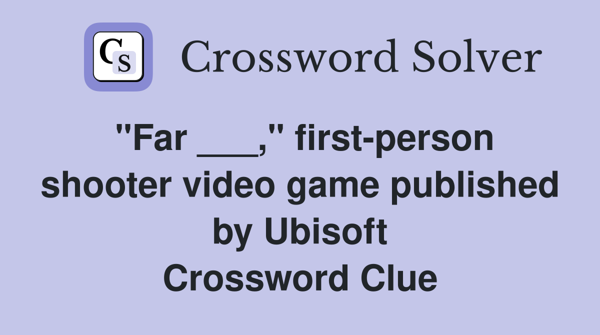 "Far ___," firstperson shooter video game published by Ubisoft